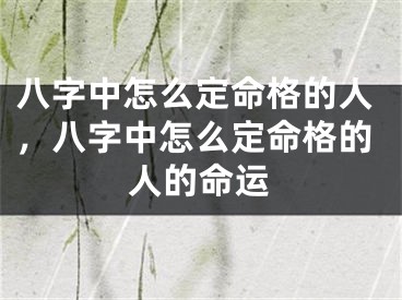 八字中怎么定命格的人，八字中怎么定命格的人的命运