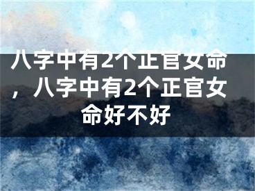 八字中有2个正官女命,八字中有2个正官女命好不好