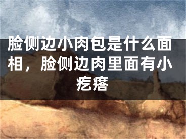 脸侧边小肉包是什么面相，脸侧边肉里面有小疙瘩