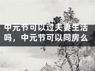 中元节可以过夫妻生活吗，中元节可以同房么