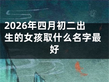 2026年四月初二出生的女孩取什么名字最好