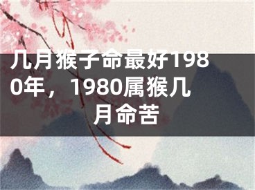 几月猴子命最好1980年,1980属猴几月命苦