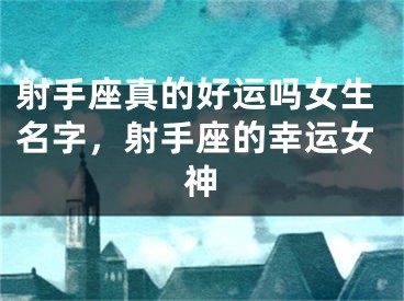 射手座真的好运吗女生名字,射手座的幸运女神