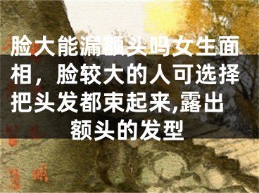 脸大能漏额头吗女生面相,脸较大的人可选择把头发都束起来,露出额头的发型