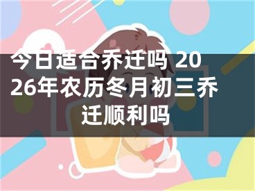今日适合乔迁吗 2026年农历冬月初三乔迁顺利吗