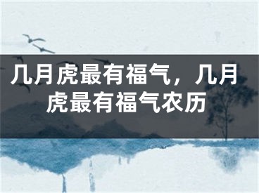 几月虎最有福气,几月虎最有福气农历