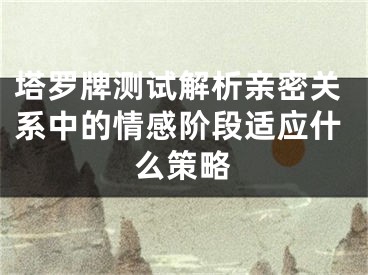 塔罗牌测试解析亲密关系中的情感阶段适应什么策略