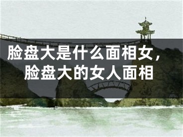 脸盘大是什么面相女，脸盘大的女人面相