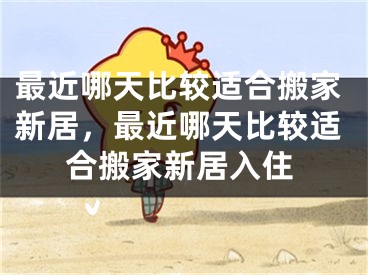 最近哪天比较适合搬家新居，最近哪天比较适合搬家新居入住