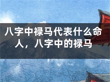 八字中禄马代表什么命人,八字中的禄马