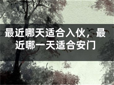 最近哪天适合入伙，最近哪一天适合安门