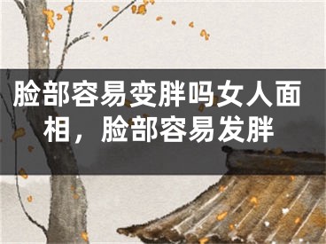 脸部容易变胖吗女人面相，脸部容易发胖