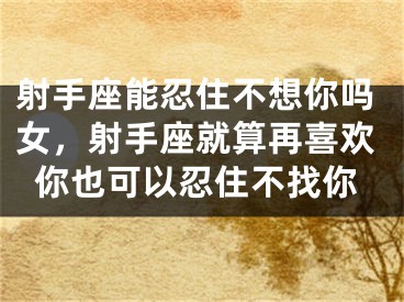 射手座能忍住不想你吗女,射手座就算再喜欢你也可以忍住不找你