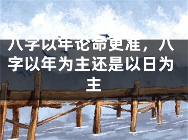 八字以年论命更准,八字以年为主还是以日为主