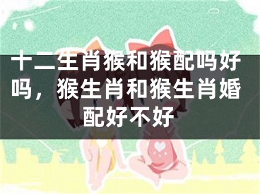 十二生肖猴和猴配吗好吗,猴生肖和猴生肖婚配好不好
