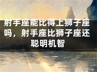 射手座能比得上狮子座吗,射手座比狮子座还聪明机智