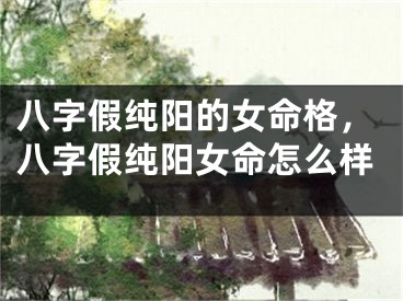 八字假纯阳的女命格,八字假纯阳女命怎么样