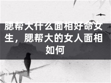 腮帮大什么面相好命女生，腮帮大的女人面相如何