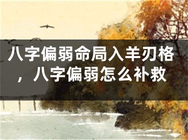 八字偏弱命局入羊刃格,八字偏弱怎么补救