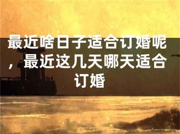 最近啥日子适合订婚呢，最近这几天哪天适合订婚