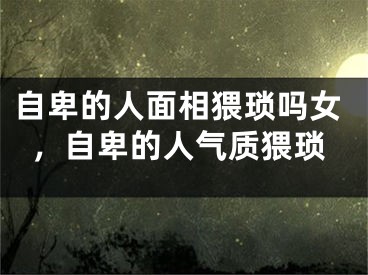 自卑的人面相猥琐吗女，自卑的人气质猥琐