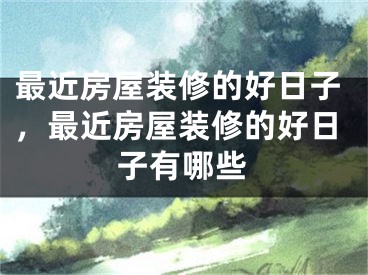 最近房屋装修的好日子，最近房屋装修的好日子有哪些