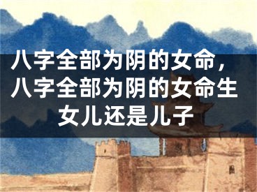 八字全部为阴的女命,八字全部为阴的女命生女儿还是儿子