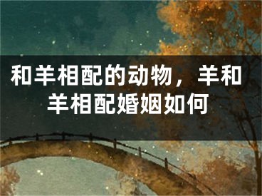 和羊相配的动物,羊和羊相配婚姻如何