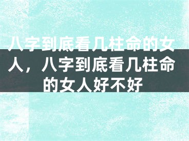 八字到底看几柱命的女人,八字到底看几柱命的女人好不好