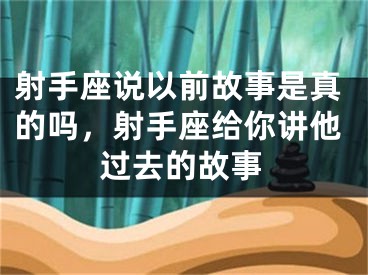 射手座说以前故事是真的吗,射手座给你讲他过去的故事