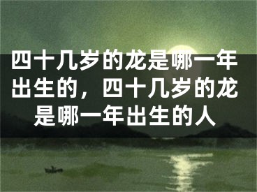 四十几岁的龙是哪一年出生的,四十几岁的龙是哪一年出生的人