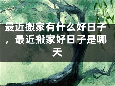 最近搬家有什么好日子,最近搬家好日子是哪天