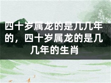 四十岁属龙的是几几年的,四十岁属龙的是几几年的生肖