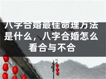 八字合婚最佳命理方法是什么,八字合婚怎么看合与不合