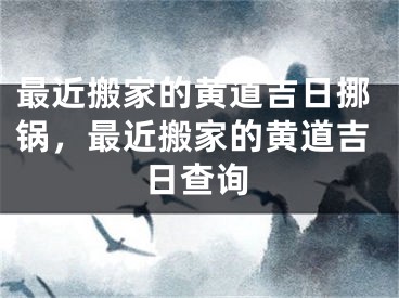 最近搬家的黄道吉日挪锅,最近搬家的黄道吉日查询