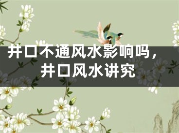 井口不通风水影响吗，井口风水讲究