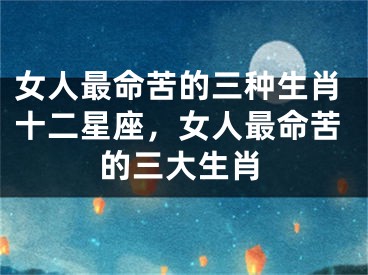 女人最命苦的三种生肖十二星座,女人最命苦的三大生肖
