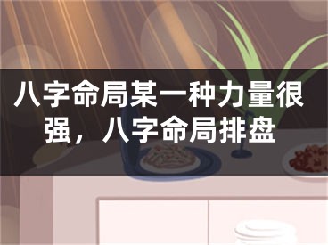 八字命局某一种力量很强,八字命局排盘