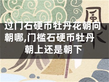 过门石硬币牡丹花朝向朝哪,门槛石硬币牡丹朝上还是朝下