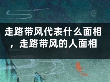 走路带风代表什么面相，走路带风的人面相