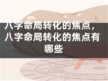 八字命局转化的焦点，八字命局转化的焦点有哪些