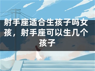 射手座适合生孩子吗女孩，射手座可以生几个孩子