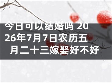 今日可以结婚吗 2026年7月7日农历五月二十三嫁娶好不好