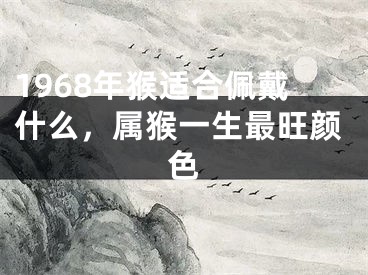 1968年猴适合佩戴什么，属猴一生最旺颜色