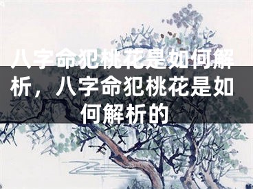 八字命犯桃花是如何解析,八字命犯桃花是如何解析的