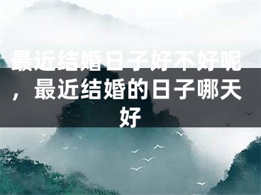 最近结婚日子好不好呢,最近结婚的日子哪天好