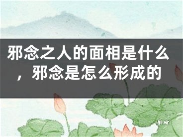 邪念之人的面相是什么,邪念是怎么形成的