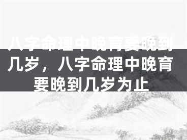 八字命理中晚育要晚到几岁，八字命理中晚育要晚到几岁为止