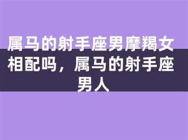 属马的射手座男摩羯女相配吗,属马的射手座男人