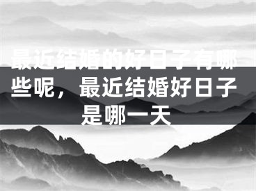 最近结婚的好日子有哪些呢,最近结婚好日子是哪一天